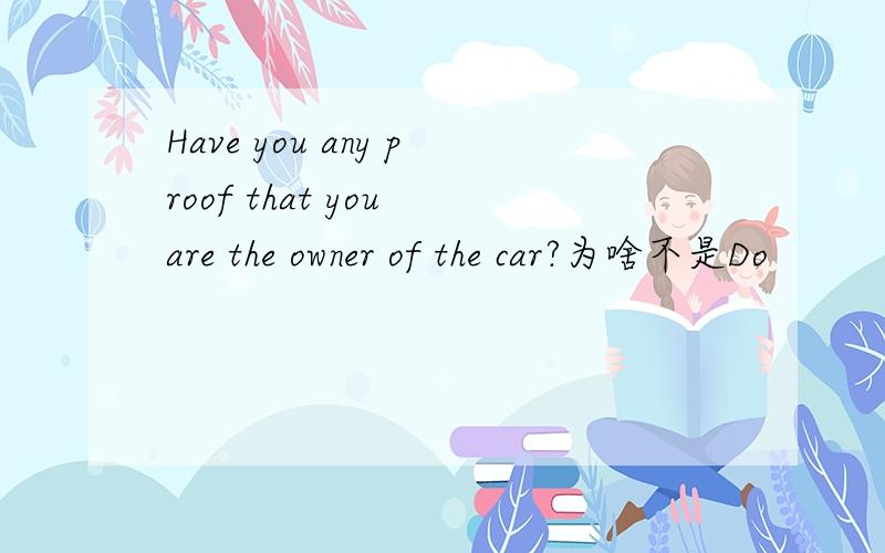 Have you any proof that you are the owner of the car?为啥不是Do