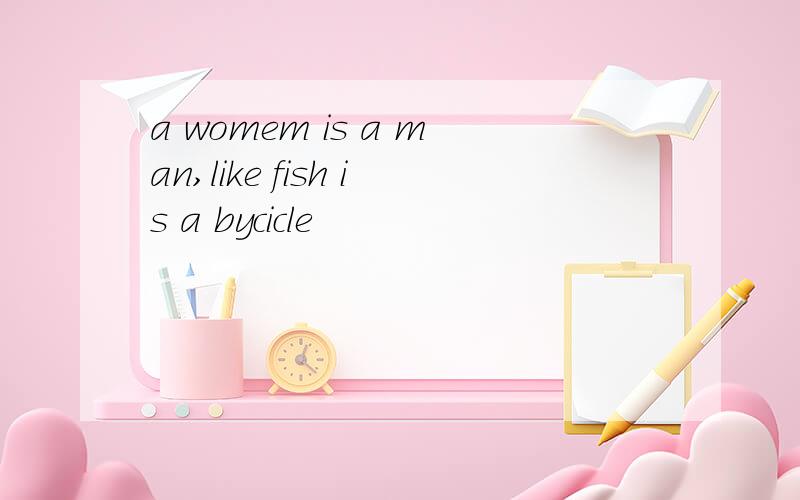a womem is a man,like fish is a bycicle