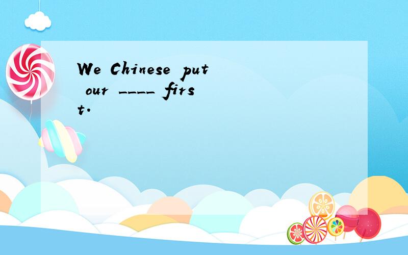 We Chinese put our ____ first.