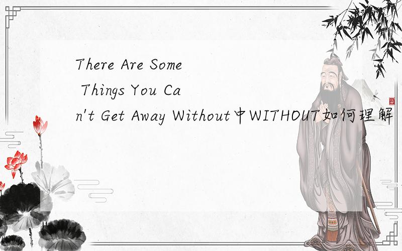 There Are Some Things You Can't Get Away Without中WITHOUT如何理解
