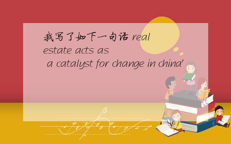 我写了如下一句话 real estate acts as a catalyst for change in china'