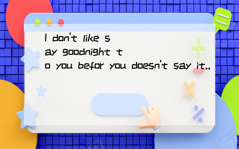 I don't like say goodnight to you befor you doesn't say it..