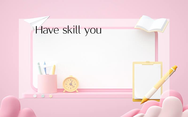 Have skill you
