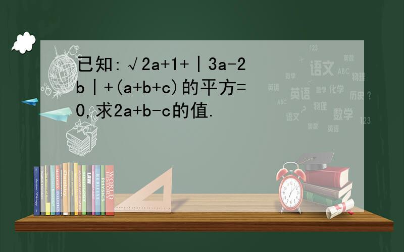 已知:√2a+1+丨3a-2b丨+(a+b+c)的平方=0,求2a+b-c的值.
