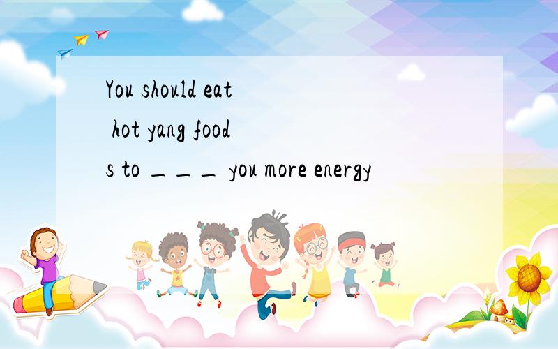 You should eat hot yang foods to ___ you more energy