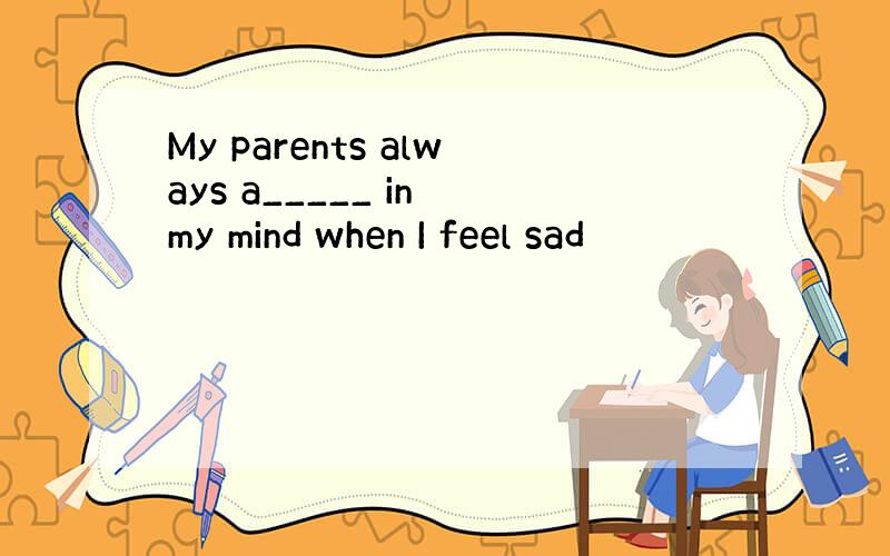 My parents always a_____ in my mind when I feel sad