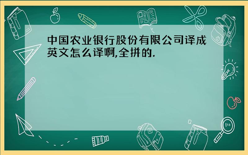 中国农业银行股份有限公司译成英文怎么译啊,全拼的.