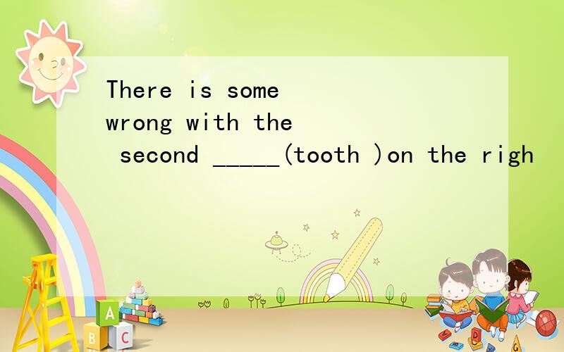 There is some wrong with the second _____(tooth )on the righ