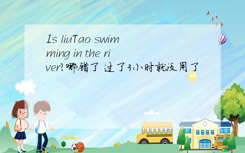 Is liuTao swimming in the river?哪错了 过了3小时就没用了