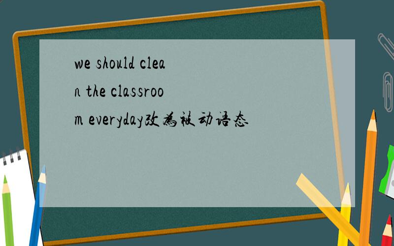 we should clean the classroom everyday改为被动语态