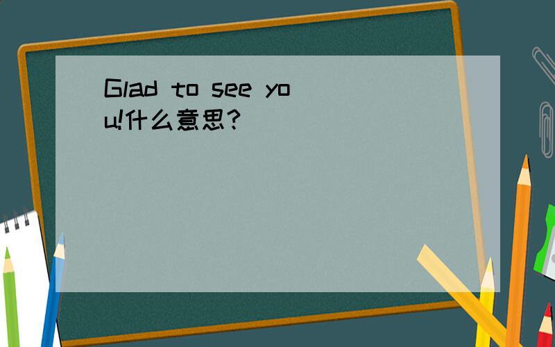 Glad to see you!什么意思?