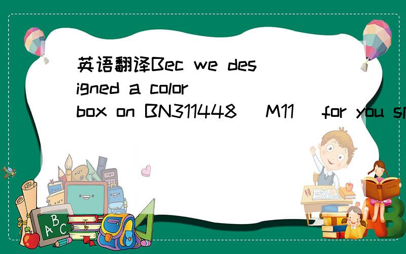 英语翻译Bec we designed a color box on BN311448( M11) for you sp