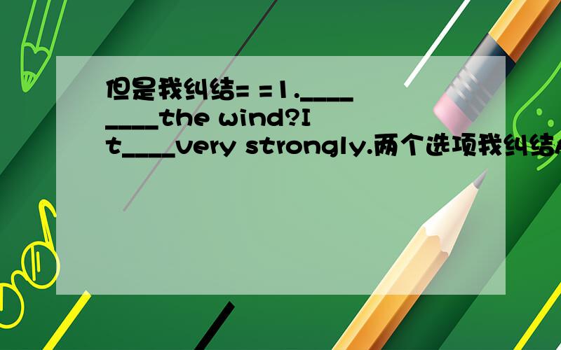 但是我纠结= =1.________the wind?It____very strongly.两个选项我纠结A.Have