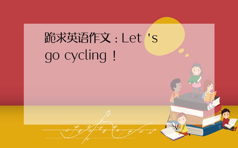 跪求英语作文：Let 's go cycling !