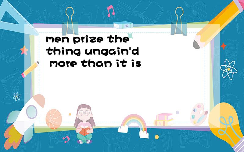 men prize the thing ungain'd more than it is