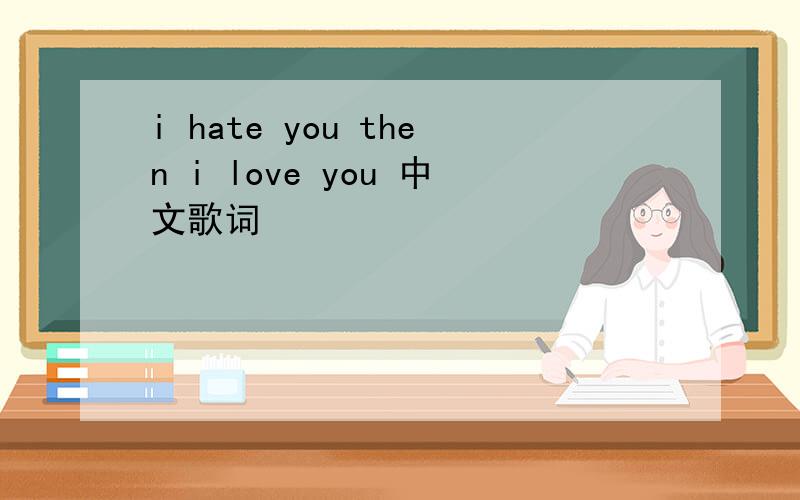 i hate you then i love you 中文歌词