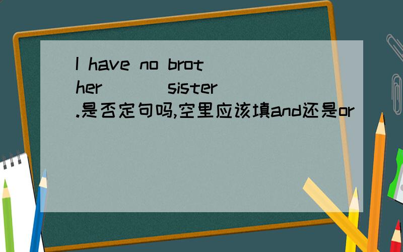 I have no brother ( ) sister.是否定句吗,空里应该填and还是or