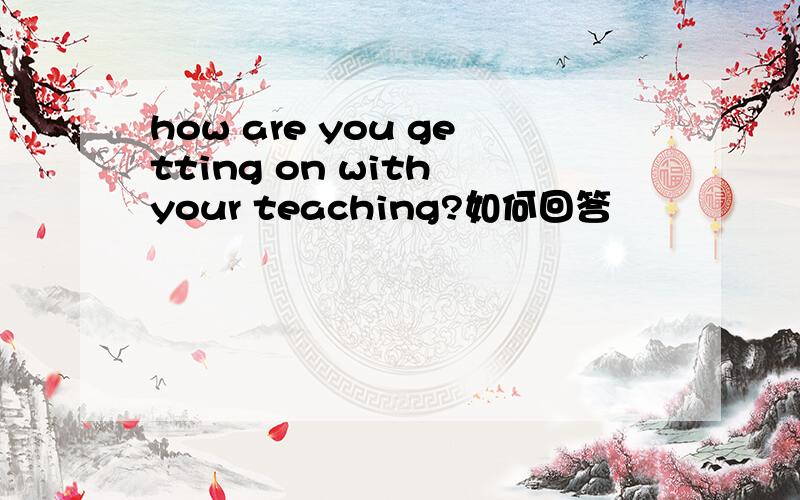 how are you getting on with your teaching?如何回答