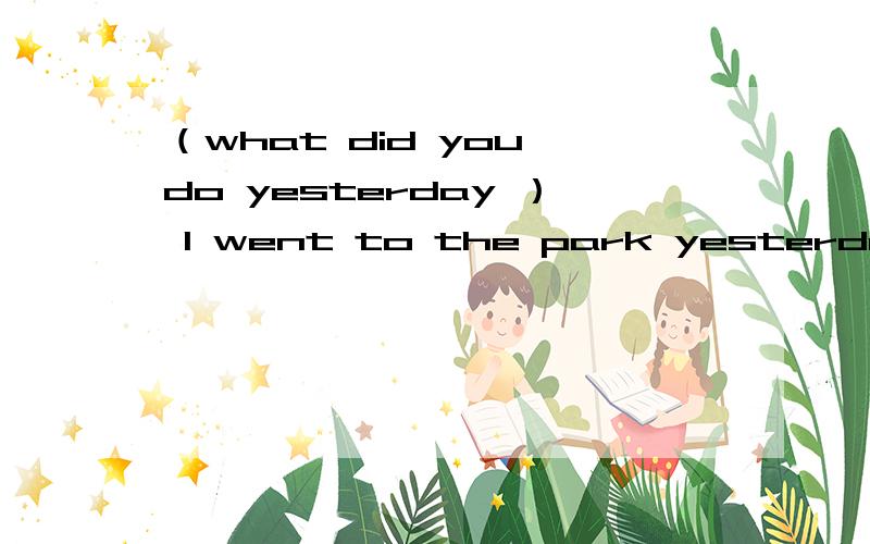 （what did you do yesterday ） l went to the park yesterday 为什