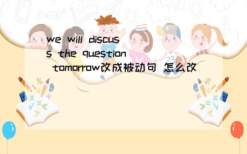 we will discuss the question tomorrow改成被动句 怎么改