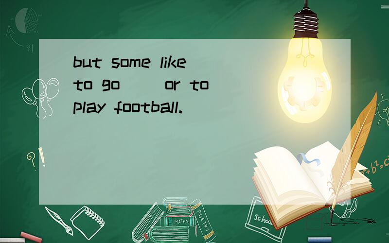 but some like to go( )or to play football.