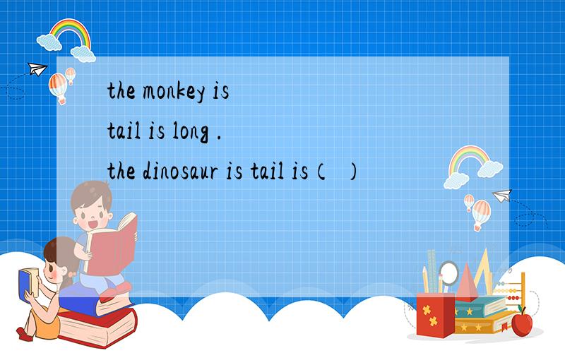 the monkey is tail is long .the dinosaur is tail is（ ）