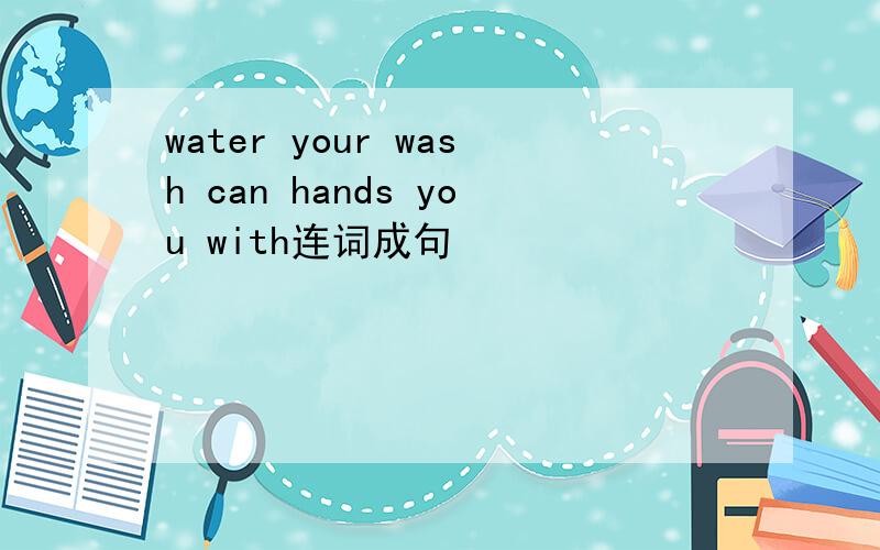 water your wash can hands you with连词成句
