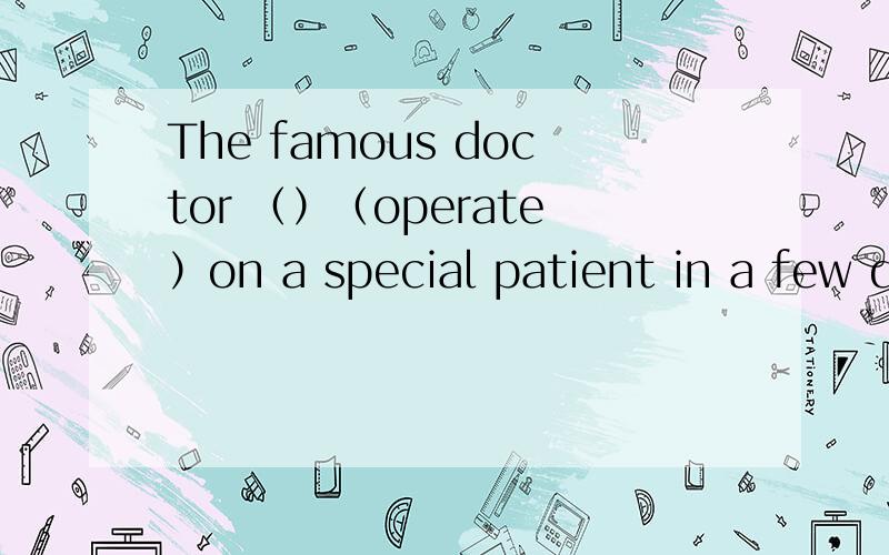 The famous doctor （）（operate）on a special patient in a few d
