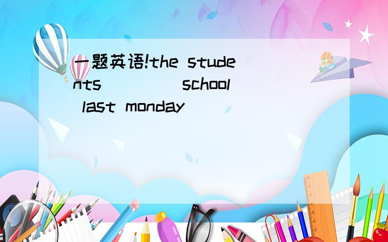 一题英语!the students ____school last monday