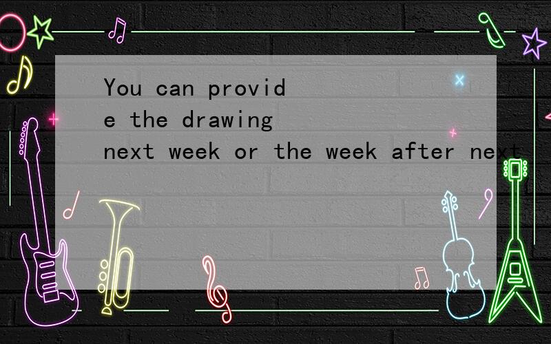 You can provide the drawing next week or the week after next