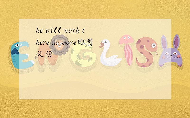 he will work there no more的同义句