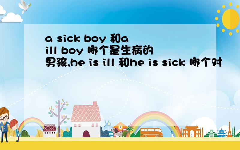 a sick boy 和a ill boy 哪个是生病的男孩,he is ill 和he is sick 哪个对