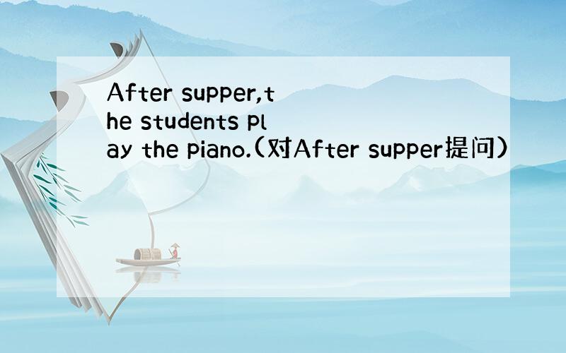 After supper,the students play the piano.(对After supper提问）
