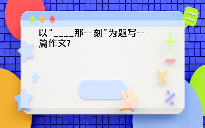 以“____那一刻”为题写一篇作文?