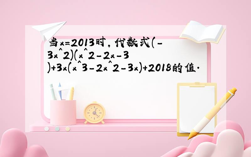 当x=2013时,代数式(-3x^2)(x^2-2x-3)+3x(x^3-2x^2-3x)+2018的值.