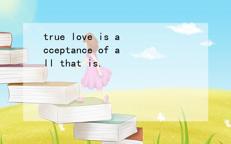 true love is acceptance of all that is.