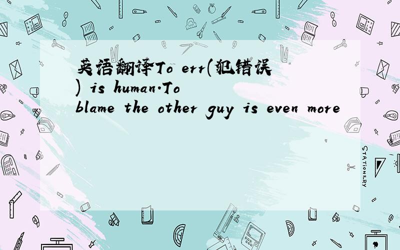 英语翻译To err(犯错误) is human.To blame the other guy is even more