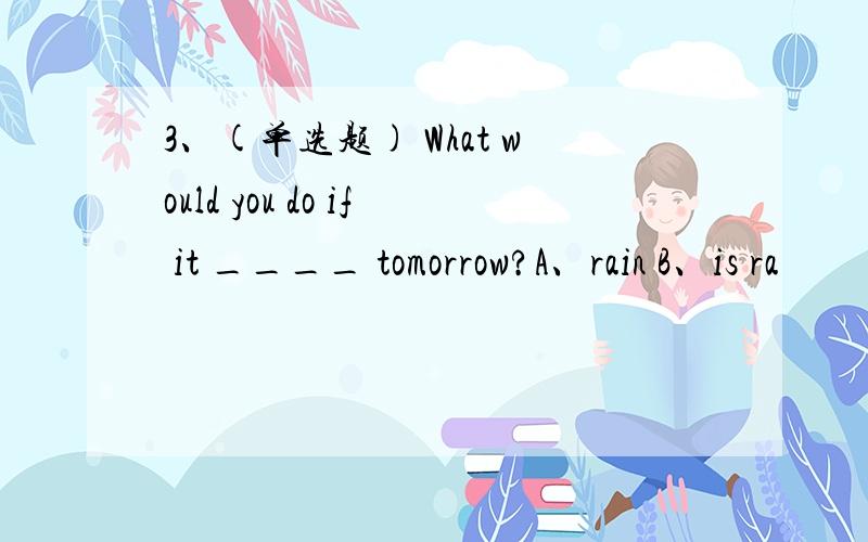 3、(单选题) What would you do if it ____ tomorrow?A、rain B、is ra