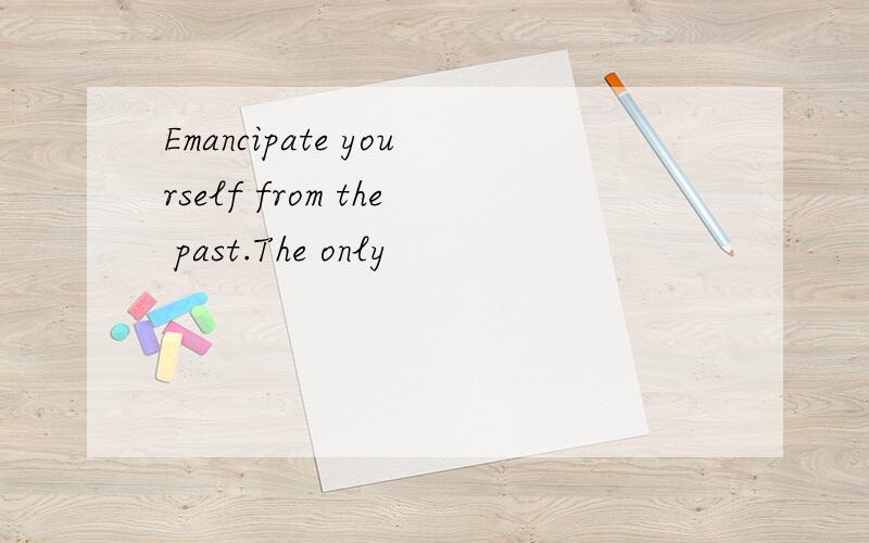 Emancipate yourself from the past.The only