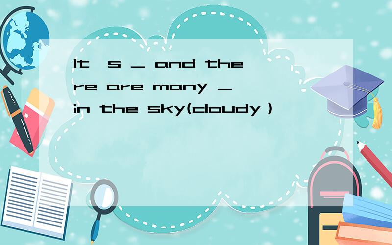 It's _ and there are many _ in the sky(cloudy）