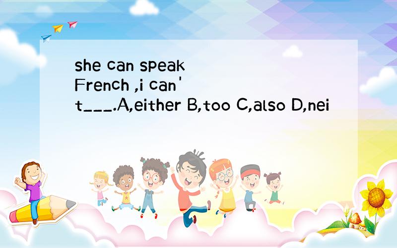 she can speak French ,i can't___.A,either B,too C,also D,nei