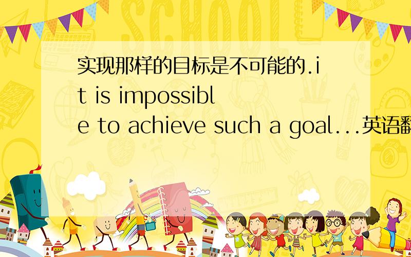 实现那样的目标是不可能的.it is impossible to achieve such a goal...英语翻译的