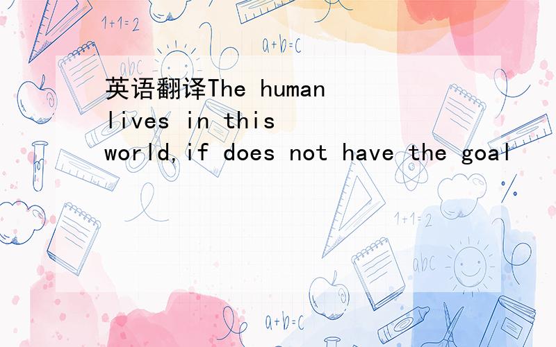 英语翻译The human lives in this world,if does not have the goal