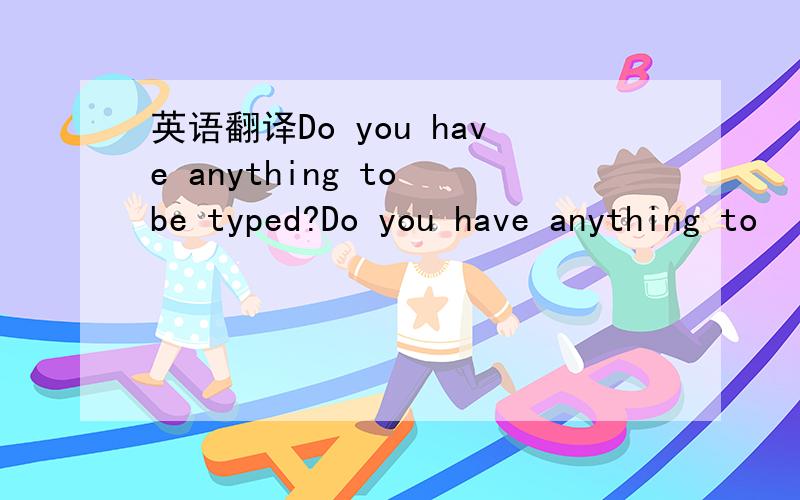 英语翻译Do you have anything to be typed?Do you have anything to