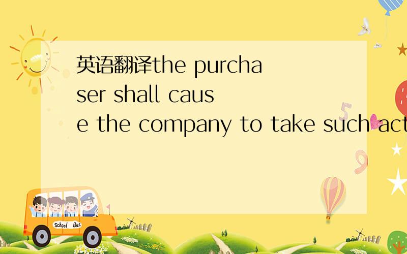 英语翻译the purchaser shall cause the company to take such actio