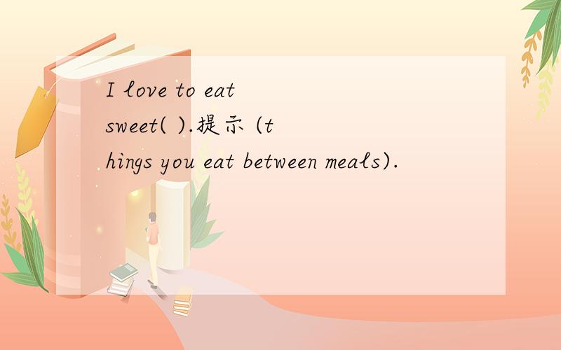 I love to eat sweet( ).提示 (things you eat between meals).