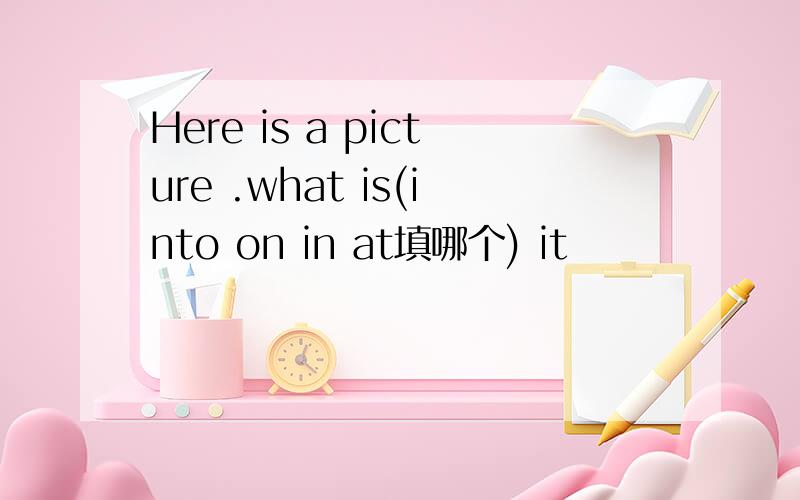 Here is a picture .what is(into on in at填哪个) it