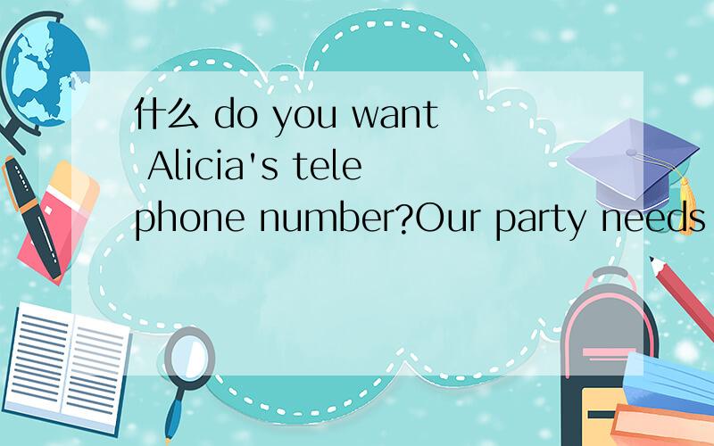 什么 do you want Alicia's telephone number?Our party needs a s