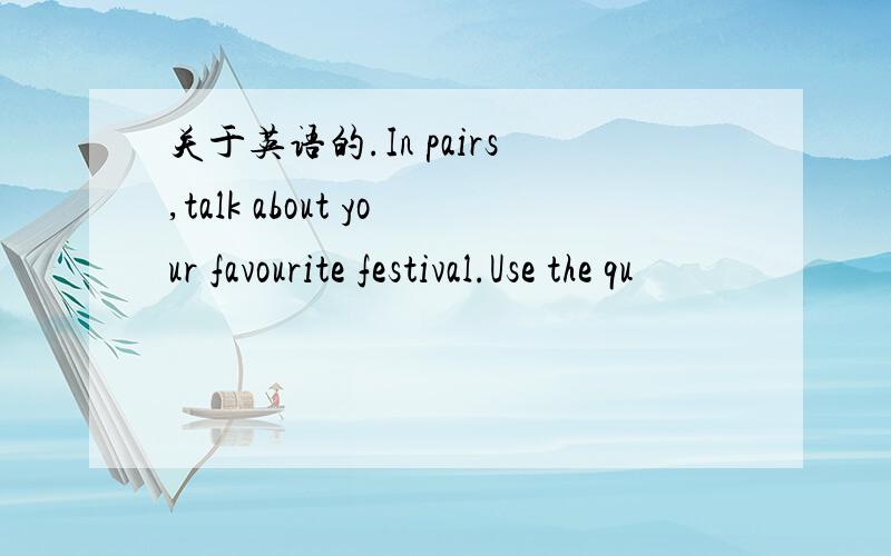 关于英语的.In pairs,talk about your favourite festival.Use the qu