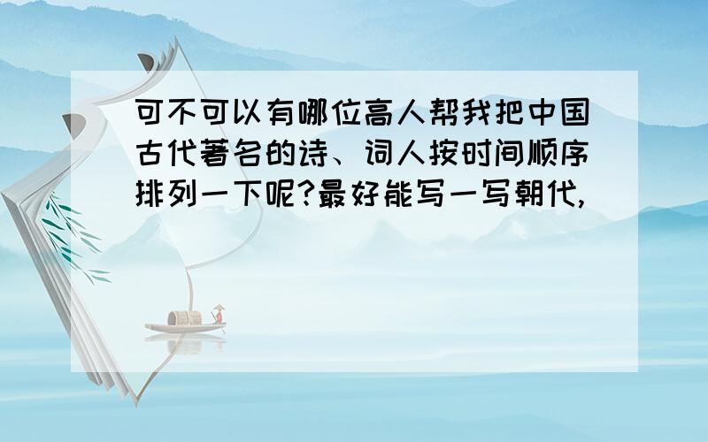 可不可以有哪位高人帮我把中国古代著名的诗、词人按时间顺序排列一下呢?最好能写一写朝代,